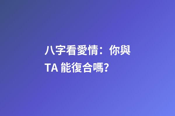 八字看愛情：你與TA 能復合嗎？